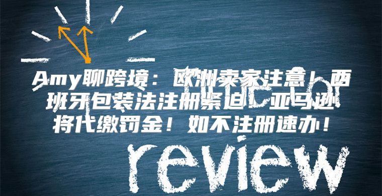 Amy聊跨境：欧洲卖家注意！西班牙包装法注册紧迫！亚马逊将代缴罚金！如不注册速办！