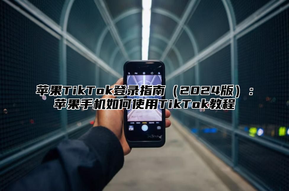 苹果TikTok登录指南2025版：苹果手机如何使用TikTok教程