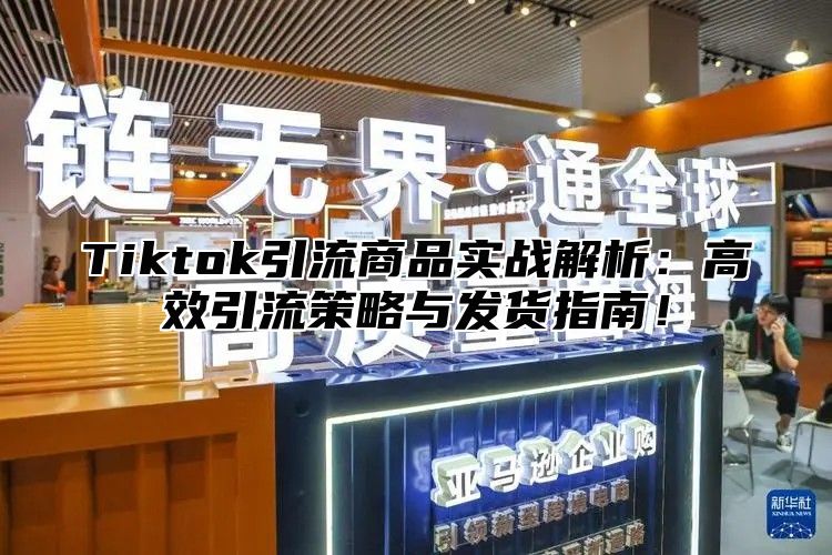 Tiktok引流商品实战解析：高效引流策略与发货指南！