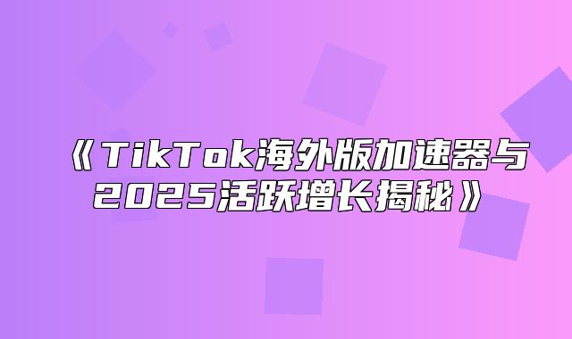 TikTok海外版加速器与2025活跃增长揭秘