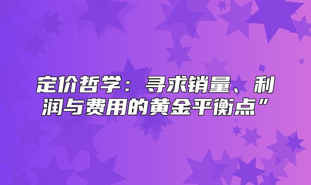 定价哲学：寻求销量、利润与费用的黄金平衡点”