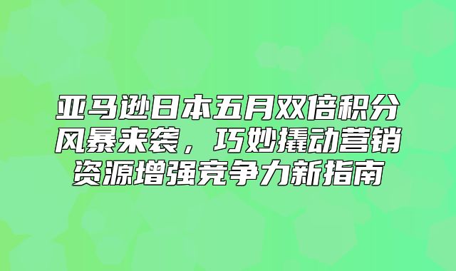 亚马逊日本五月双倍积分风暴来袭，巧妙撬动营销资源增强竞争力新指南