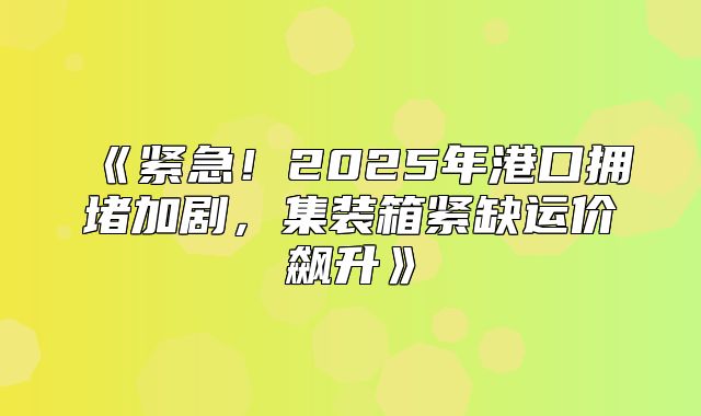 紧急！2025年港口拥堵加剧，集装箱紧缺运价飙升