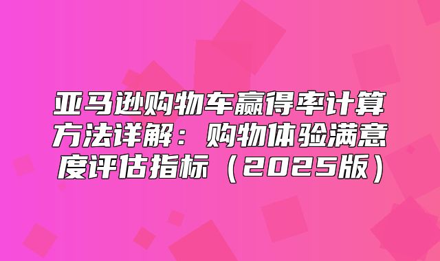 亚马逊购物车赢得率计算方法详解：购物体验满意度评估指标2025版