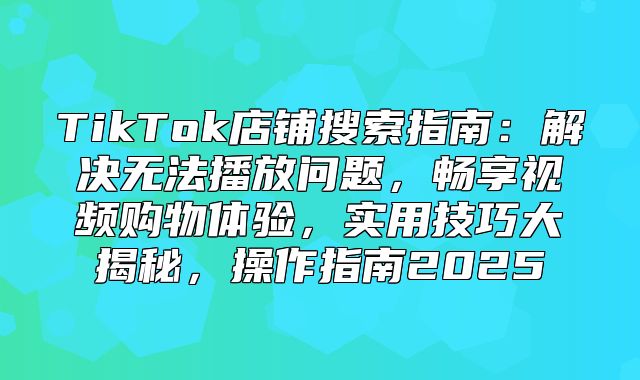 TikTok店铺搜索指南：解决无法播放问题，畅享视频购物体验，实用技巧大揭秘，操作指南2025