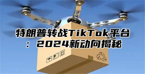 特朗普转战TikTok平台：2025新动向揭秘