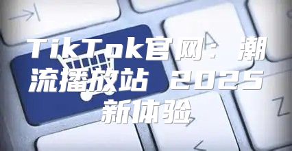 TikTok官网：潮流播放站 2025新体验