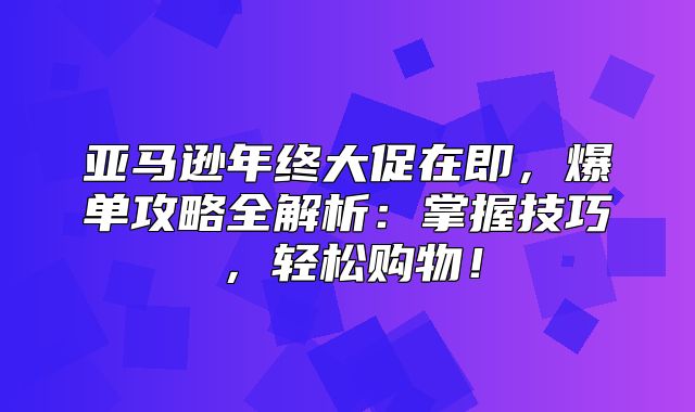 亚马逊年终大促在即，爆单攻略全解析：掌握技巧，轻松购物！