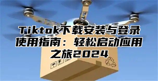 Tiktok下载安装与登录使用指南：轻松启动应用之旅2025