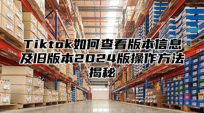 Tiktok如何查看版本信息及旧版本2025版操作方法揭秘