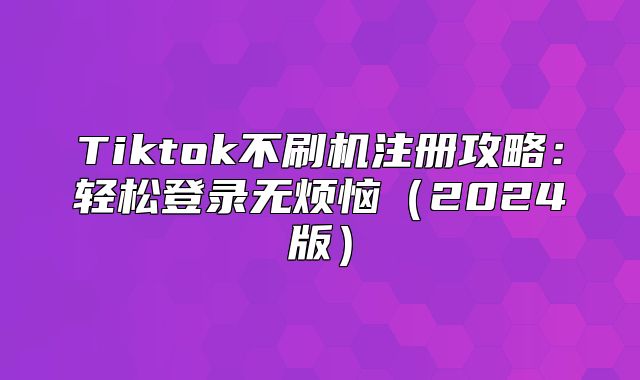 Tiktok不刷机注册攻略：轻松登录无烦恼2025版