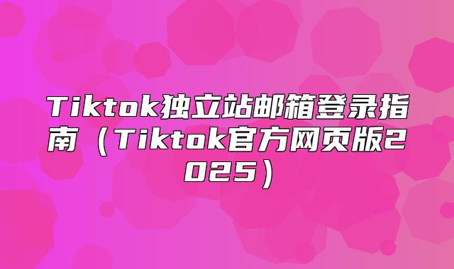 Tiktok独立站邮箱登录指南Tiktok官方网页版2025