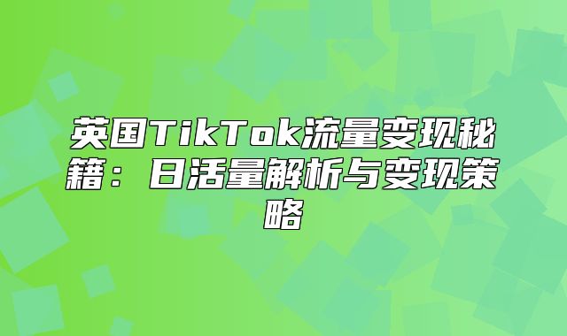 英国TikTok流量变现秘籍：日活量解析与变现策略