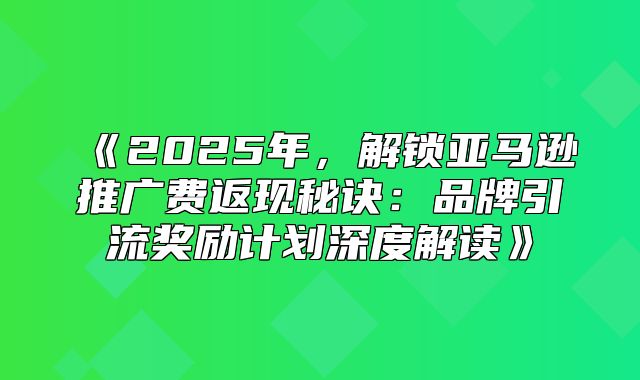 2025年，解锁亚马逊推广费返现秘诀：品牌引流奖励计划深度解读