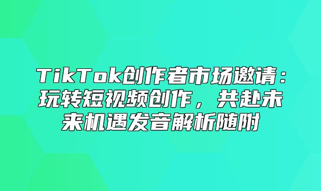 TikTok创作者市场邀请：玩转短视频创作，共赴未来机遇发音解析随附