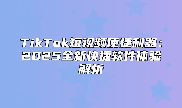 TikTok短视频便捷利器：2025全新快捷软件体验解析