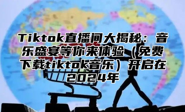 Tiktok直播间大揭秘：音乐盛宴等你来体验免费下载tiktok音乐开启在2025年