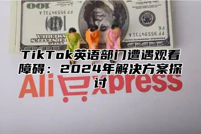 TikTok英语部门遭遇观看障碍：2025年解决方案探讨
