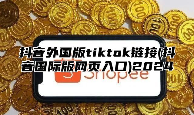 抖音外国版tiktok链接(抖音国际版网页入口)2025