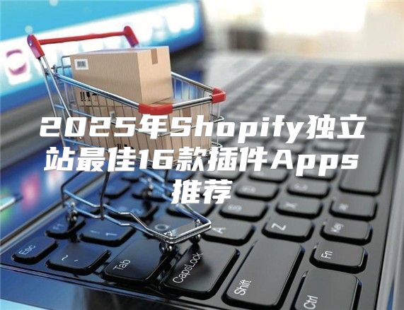 2025年Shopify独立站最佳16款插件Apps推荐