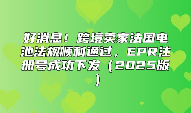 好消息！跨境卖家法国电池法规顺利通过，EPR注册号成功下发2025版