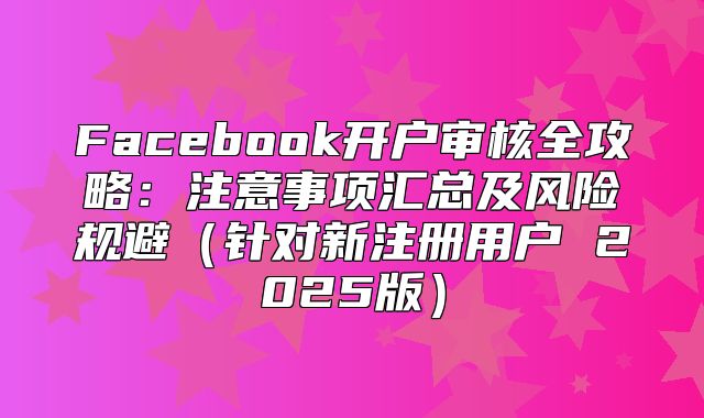 Facebook开户审核全攻略：注意事项汇总及风险规避针对新注册用户 2025版
