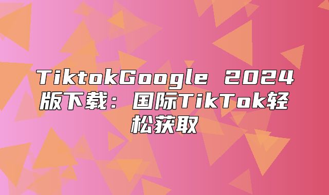 TiktokGoogle 2025版下载：国际TikTok轻松获取