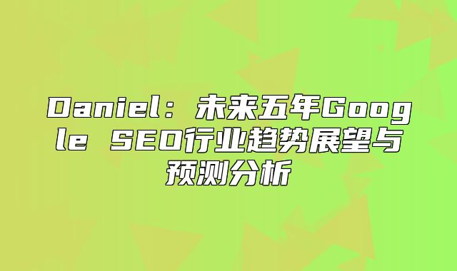 Daniel：未来五年Google SEO行业趋势展望与预测分析