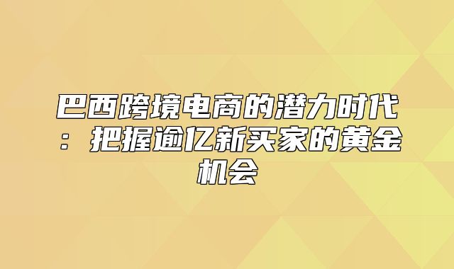 巴西跨境电商的潜力时代：把握逾亿新买家的黄金机会