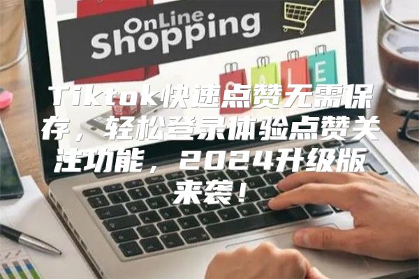 Tiktok快速点赞无需保存，轻松登录体验点赞关注功能，2025升级版来袭！