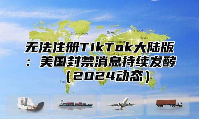 无法注册TikTok大陆版：美国封禁消息持续发酵2025动态