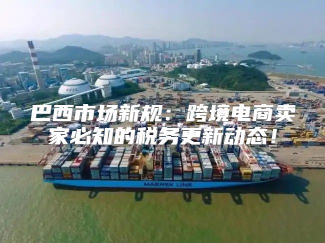 巴西市场新规：跨境电商卖家必知的税务更新动态！