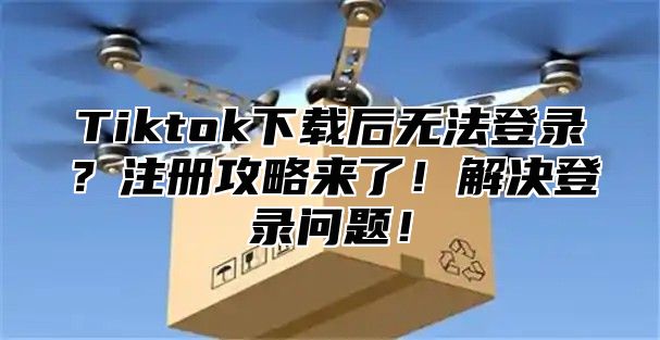 Tiktok下载后无法登录？注册攻略来了！解决登录问题！