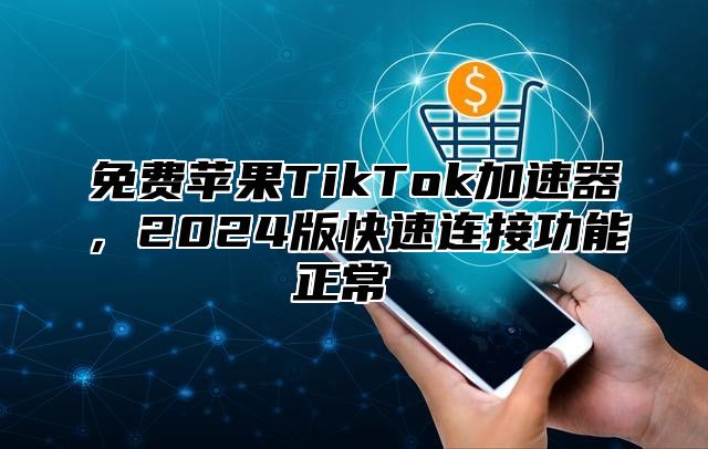 免费苹果TikTok加速器，2025版快速连接功能正常​​