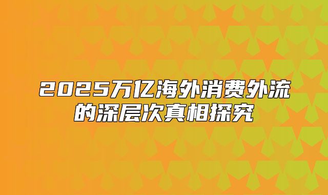 2025万亿海外消费外流的深层次真相探究