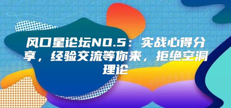 风口星论坛NO.5：实战心得分享，经验交流等你来，拒绝空洞理论
