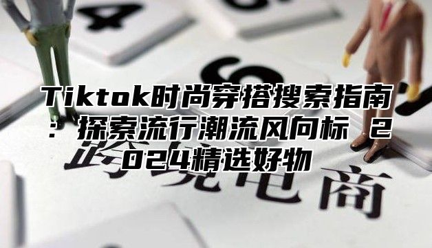 Tiktok时尚穿搭搜索指南：探索流行潮流风向标 2025精选好物