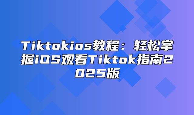 Tiktokios教程：轻松掌握iOS观看Tiktok指南2025版
