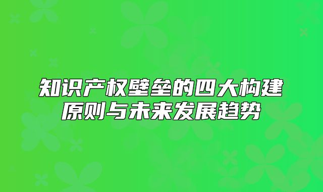 知识产权壁垒的四大构建原则与未来发展趋势