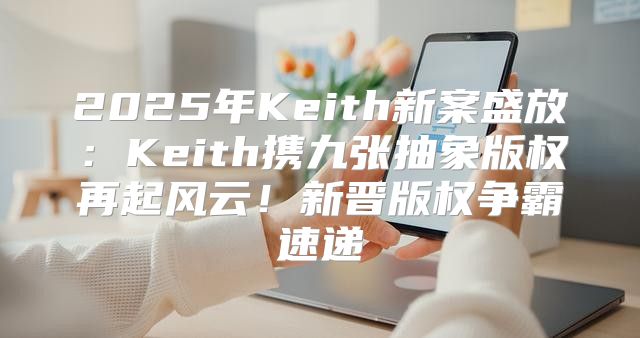 2025年Keith新案盛放：Keith携九张抽象版权再起风云！新晋版权争霸速递