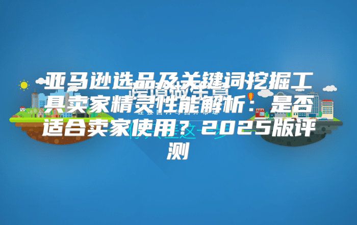 亚马逊选品及关键词挖掘工具卖家精灵性能解析：是否适合卖家使用？2025版评测