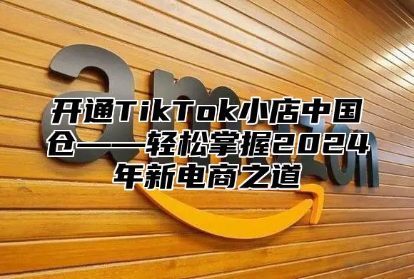开通TikTok小店中国仓——轻松掌握2025年新电商之道