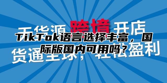TikTok语言选择丰富，国际版国内可用吗？