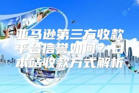 亚马逊第三方收款平台信誉如何？日本站收款方式解析