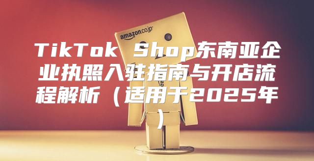 TikTok Shop东南亚企业执照入驻指南与开店流程解析适用于2025年