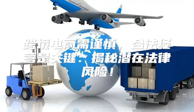 跨境电商需谨慎，合法经营是关键：揭秘潜在法律风险！