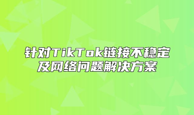 针对TikTok链接不稳定及网络问题解决方案
