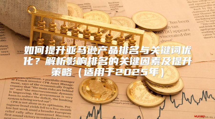 如何提升亚马逊产品排名与关键词优化？解析影响排名的关键因素及提升策略适用于2025年