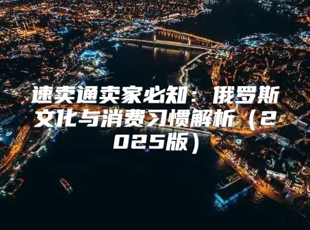 速卖通卖家必知：俄罗斯文化与消费习惯解析2025版