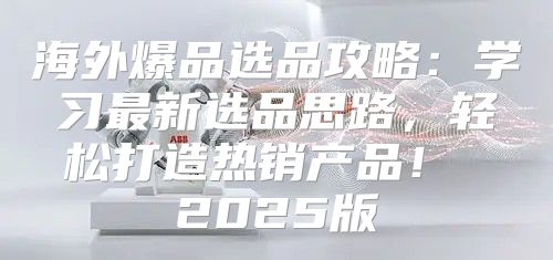 海外爆品选品攻略：学习最新选品思路，轻松打造热销产品！ 2025版